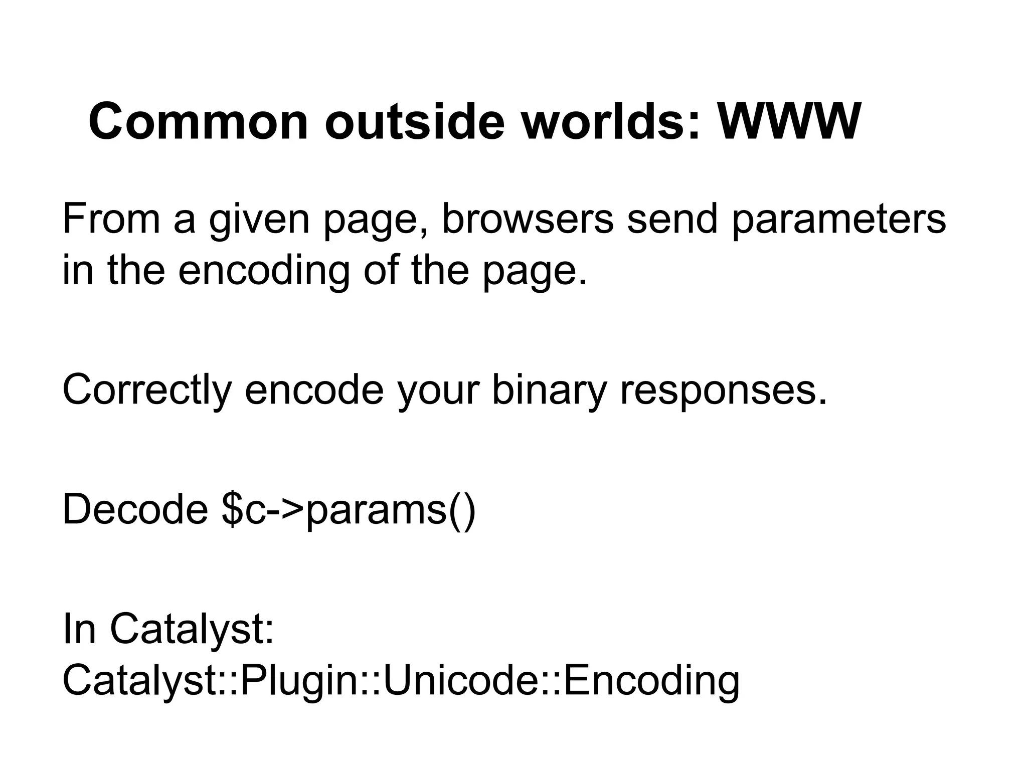 Common outside worlds: WWW
From a given page, browsers send parameters
in the encoding of the page.

Correctly encode your binary responses.

Decode $c->params()

In Catalyst:
Catalyst::Plugin::Unicode::Encoding
 