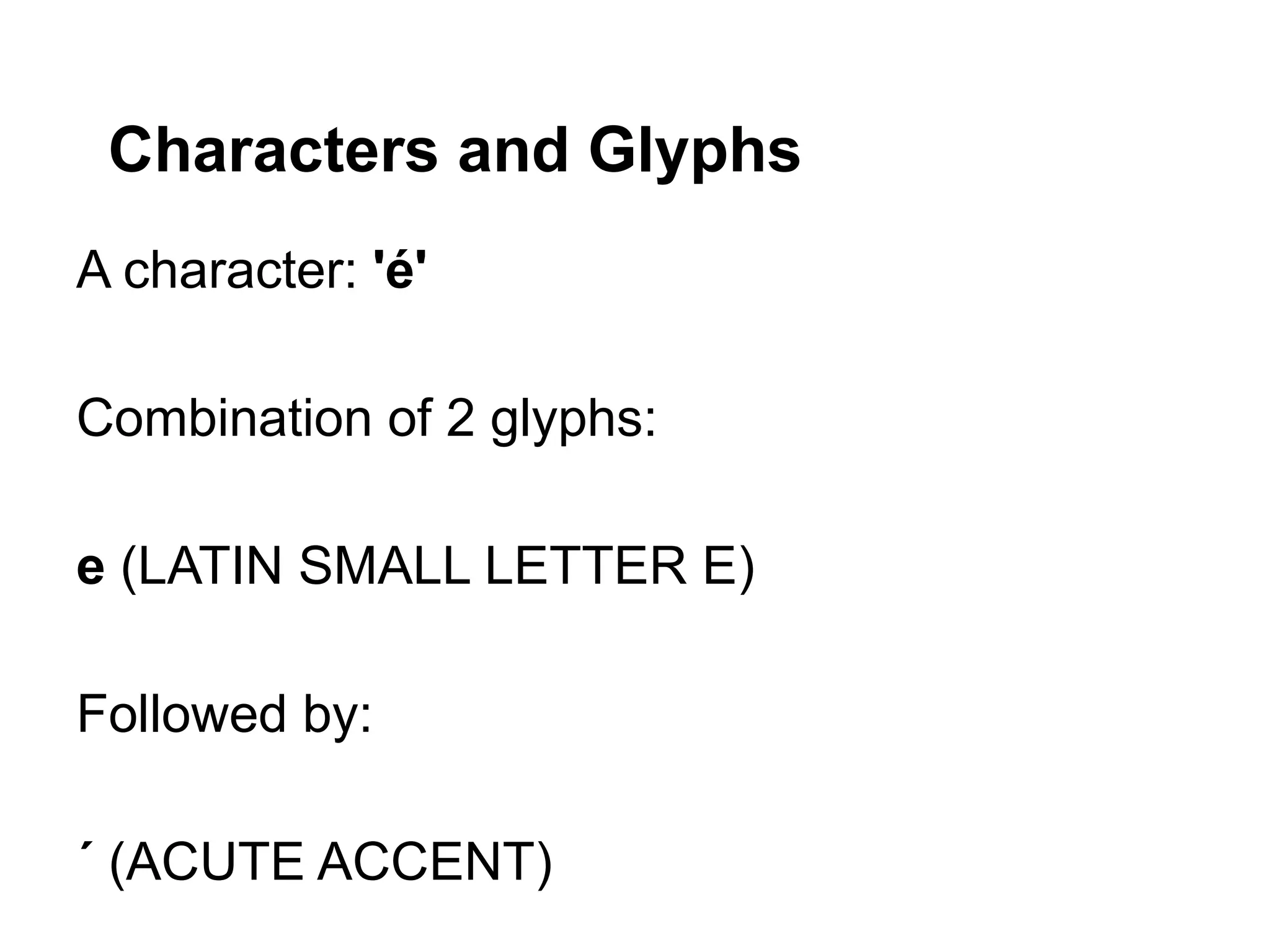 Characters and Glyphs
A character: 'é'

Combination of 2 glyphs:

e (LATIN SMALL LETTER E)

Followed by:

´ (ACUTE ACCENT)
 