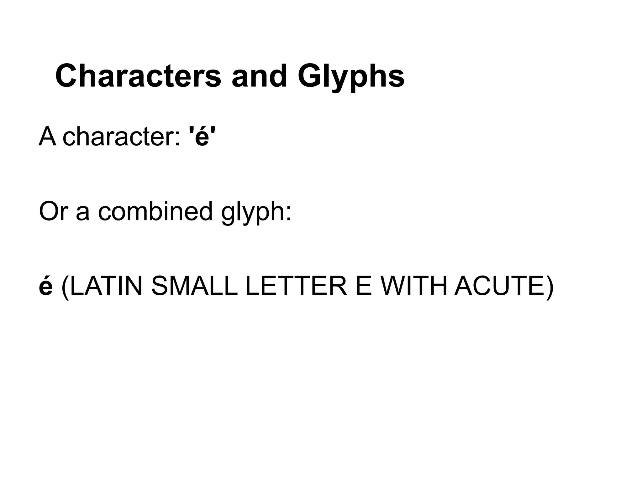 Characters and Glyphs
A character: 'é'

Or a combined glyph:

é (LATIN SMALL LETTER E WITH ACUTE)
 
