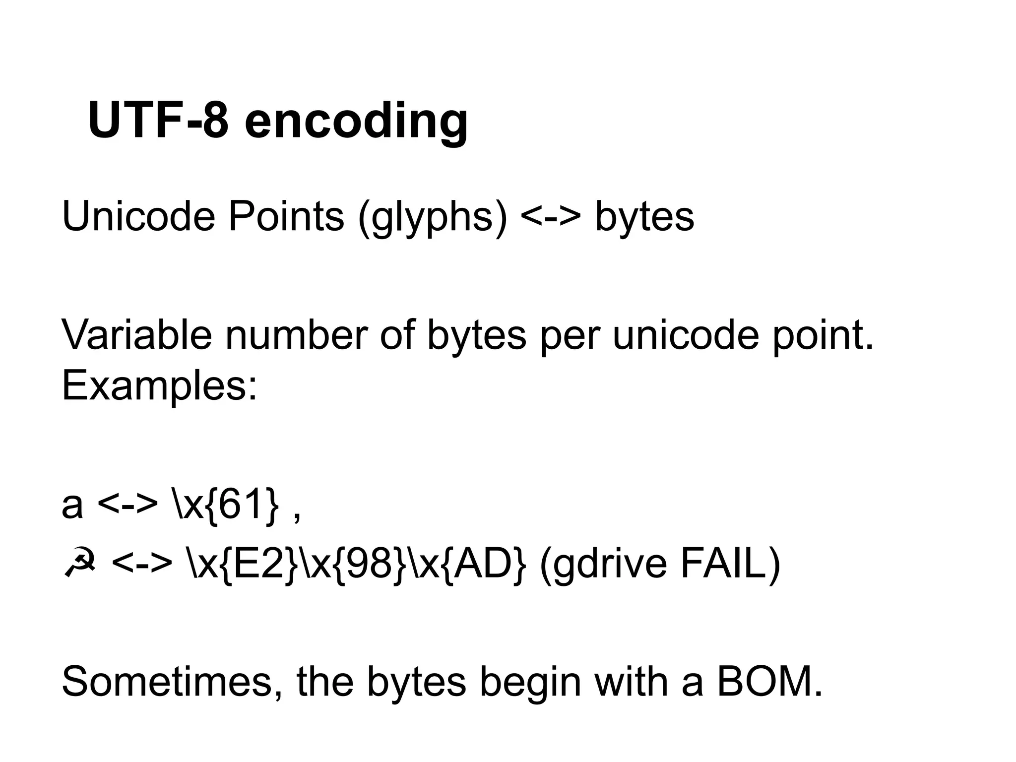 UTF-8 encoding
Unicode Points (glyphs) <-> bytes

Variable number of bytes per unicode point.
Examples:

a <-> x{61} ,
☭ <-> x{E2}x{98}x{AD} (gdrive FAIL)

Sometimes, the bytes begin with a BOM.
 