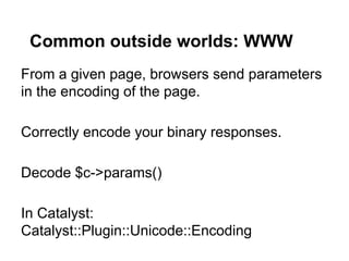 Common outside worlds: WWW
From a given page, browsers send parameters
in the encoding of the page.

Correctly encode your binary responses.

Decode $c->params()

In Catalyst:
Catalyst::Plugin::Unicode::Encoding
 