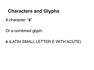 Characters and Glyphs
A character: 'é'

Or a combined glyph:

é (LATIN SMALL LETTER E WITH ACUTE)
 