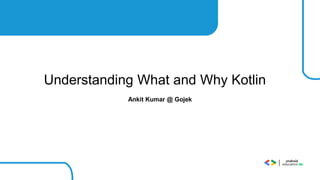Ankit Kumar @ Gojek
Understanding What and Why Kotlin
 