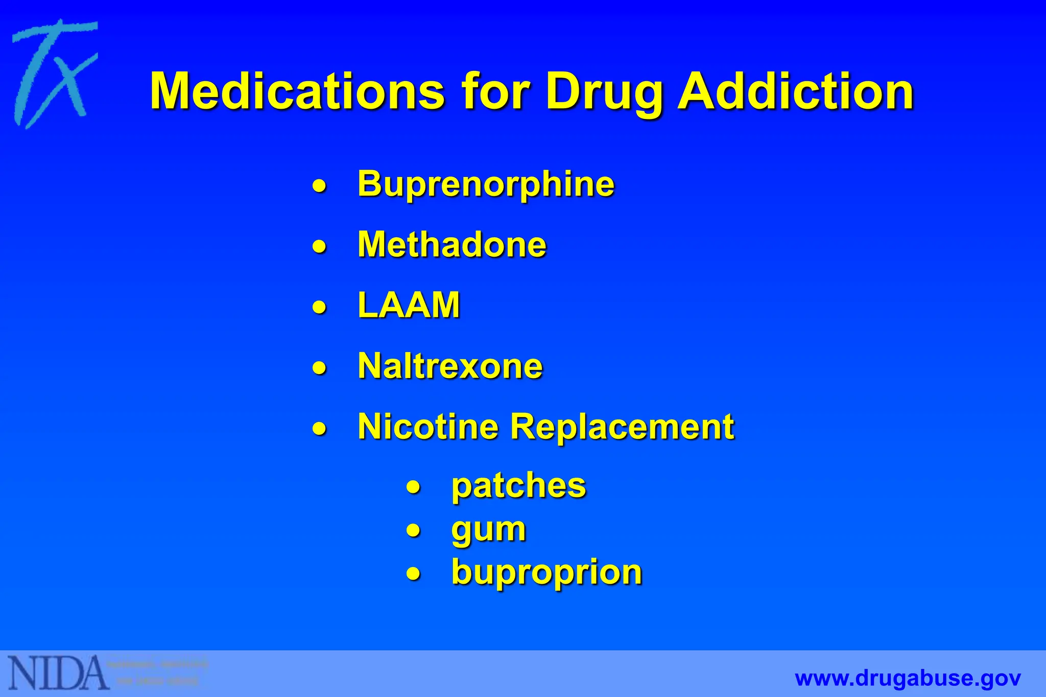 Medications for Drug Addiction
 Buprenorphine
 Methadone
 LAAM
 Naltrexone
 Nicotine Replacement
 patches
 gum
 buproprion
www.drugabuse.gov
 