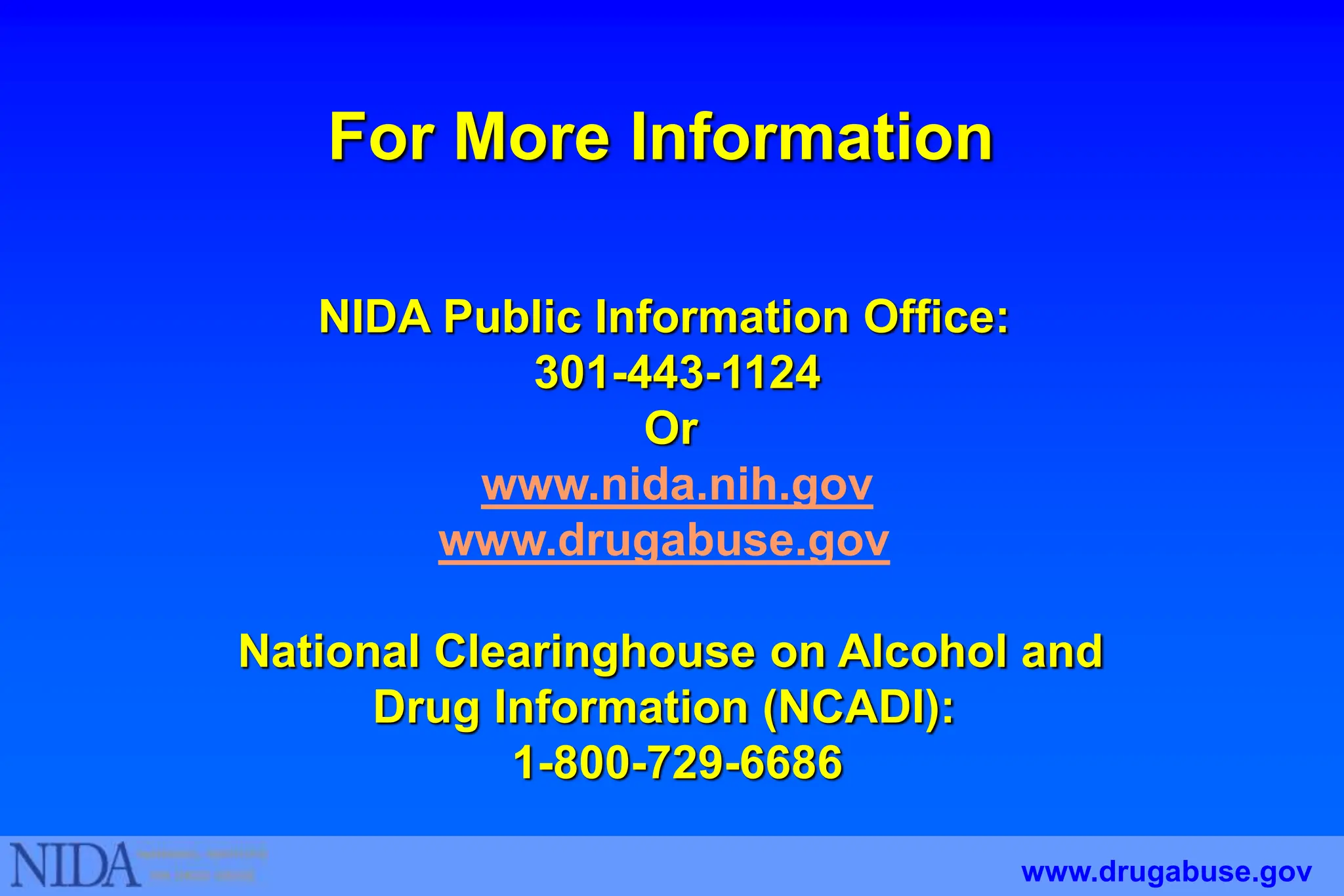 For More Information
NIDA Public Information Office:
301-443-1124
Or
www.nida.nih.gov
www.drugabuse.gov
National Clearinghouse on Alcohol and
Drug Information (NCADI):
1-800-729-6686
www.drugabuse.gov
 