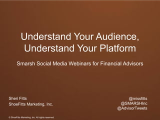 Sheri Fitts 
ShoeFitts Marketing, Inc. 
Understand Your Audience, Understand Your Platform 
Smarsh Social Media Webinars for Financial Advisors 
@missfitts 
@SMARSHInc 
@AdvisorTweets 
© ShoeFitts Marketing, Inc. All rights reserved.  
