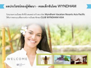 ผลประโยชน์ของผู้พัฒนา - คอลเล็กชันโดย WYNDHAM 
โปรแกรมความเป็นสมาชิกที่นาเสนออย่างกว้างขวางโดย Wyndham Vacation Resorts Asia Pacific 
ได้รับการออกแบบเพื่อยกระดับการเป็นสมาชิกของ CLUB WYNDHAM ASIA 
 