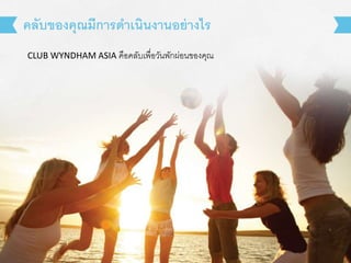 คลับของคุณมีการดาเนินงานอย่างไร 
CLUB WYNDHAM ASIA คือคลับเพื่อวันพักผ่อนของคุณ 
 