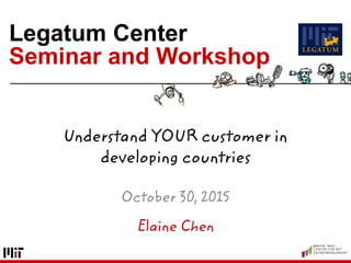 Legatum Center
Seminar and Workshop
Understand YOUR customer in
developing countries
October 30, 2015
Elaine Chen
 