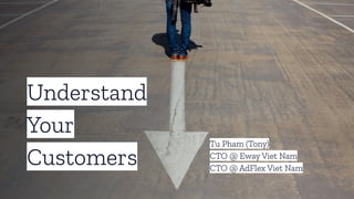 Understand
Your
Customers
Tu Pham (Tony)
CTO @ Eway Viet Nam
CTO @ AdFlex Viet Nam
 