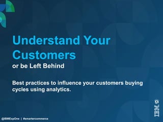 Understand Your 
Customers 
or be Left Behind 
@IBMExpOne | #smartercommerce 
Best practices to influence your customers buying 
cycles using analytics. 
 