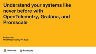 Understand your systems like
never before with
OpenTelemetry, Grafana, and
Promscale
Ramon Guiu
VP of Observability Produc...