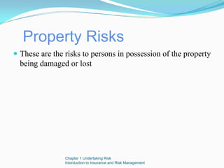 Property Risks
These are the risks to persons in possession of the property
being damaged or lost




              Chapter 1 Undertaking Risk
              Intorduction to Insurance and Risk Management
 