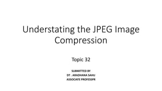 Understating the JPEG Image
Compression
Topic 32
SUBMITTED BY
DT . ARADHANA SAHU
ASSOCIATE PROFESSPR
 