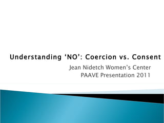 Understanding ‘NO’: Coercion vs. Consent
               Jean Nidetch Women’s Center
                   PAAVE Presentation 2011
 