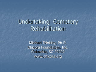 Undertaking Cemetery
    Rehabilitation

    Michael Trinkley, Ph.D.
   Chicora Foundation, Inc.
     Columbia, SC 29202
       www.chicora.org
 