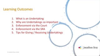 © Jonathon Bray Limited
1. What is an Undertaking
2. Why are Undertakings so important
3. Enforcement via the Court
4. Enforcement via the SRA
5. Tips for Giving / Receiving Undertakings
 