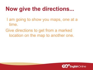 Now give the directions...
I am going to show you maps, one at a
time.
Give directions to get from a marked
location on th...