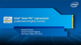 Intel® Xeon Phi™ coprocessor
(codename Knights Corner)


     George Chrysos
     Senior Principal Engineer
     Hot Chips, August 28, 2012




                                  More on Twitter @IntelITS
 