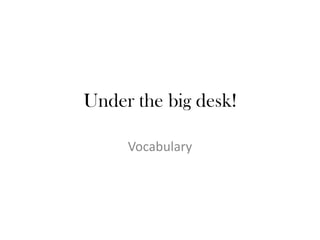 Under the big desk!
Vocabulary

 