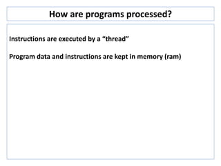 How are programs processed?
Instructions are executed by a “thread”
Program data and instructions are kept in memory (ram)
 
