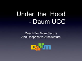 Under the Hood
- Daum UCC
Reach For More Secure
And Responsive Architecture
 