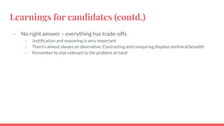 Learnings for candidates (contd.)
- No right answer – everything has trade-offs
- Justiﬁcation and reasoning is very impor...