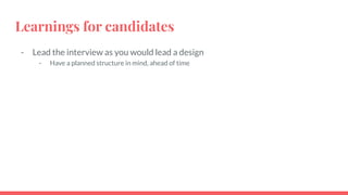 Learnings for candidates
- Lead the interview as you would lead a design
- Have a planned structure in mind, ahead of time
 