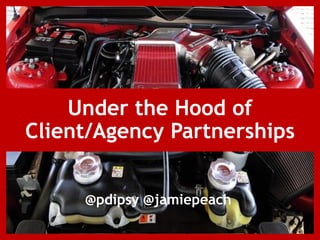 @pdipsy @jamiepeach
Under the Hood of
Client/Agency Partnerships
 