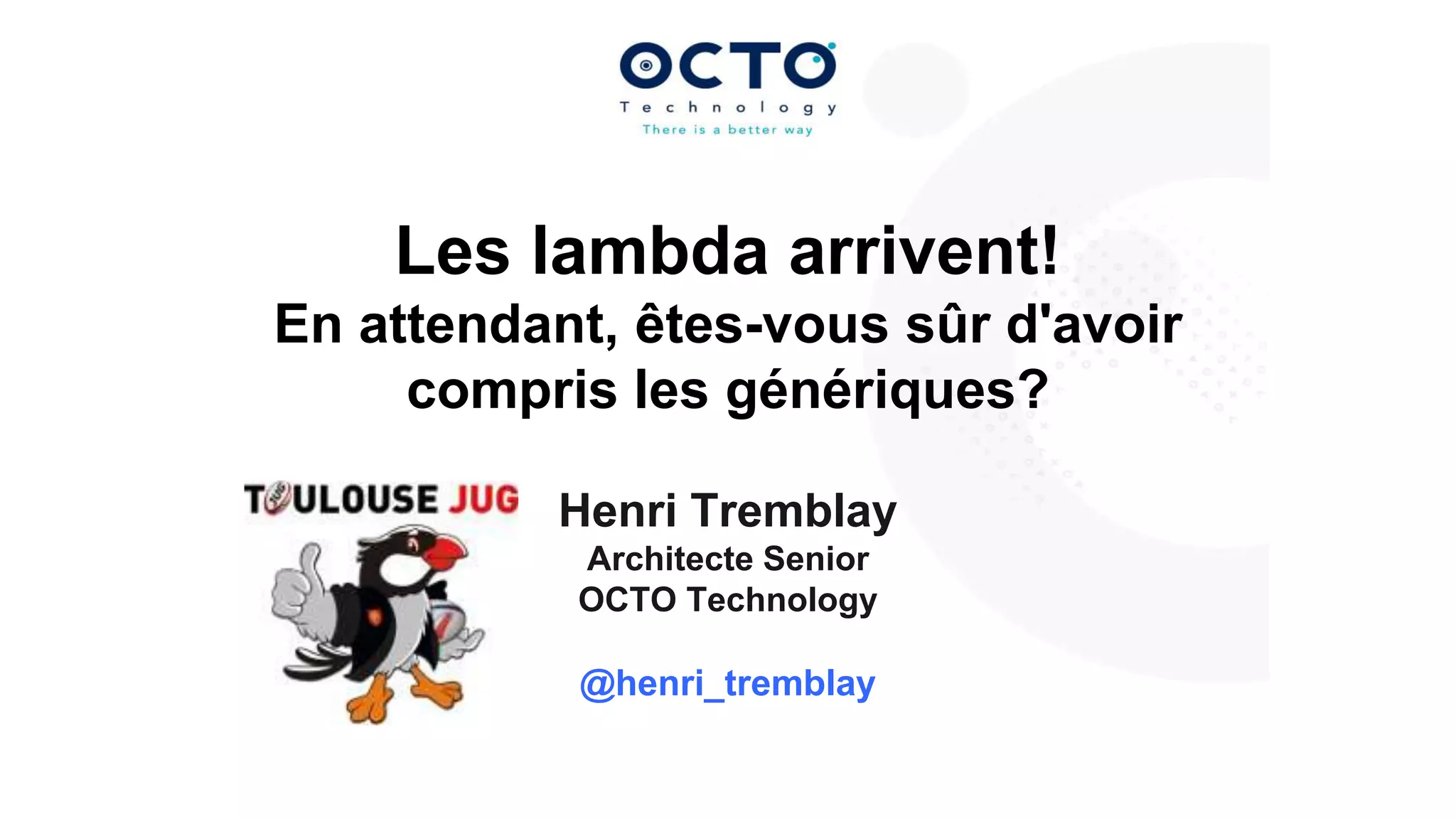Les lambda arrivent!
En attendant, êtes-vous sûr d'avoir
compris les génériques?
Henri Tremblay
Architecte Senior
OCTO Technology

@henri_tremblay
27 au 29 mars 2013

 