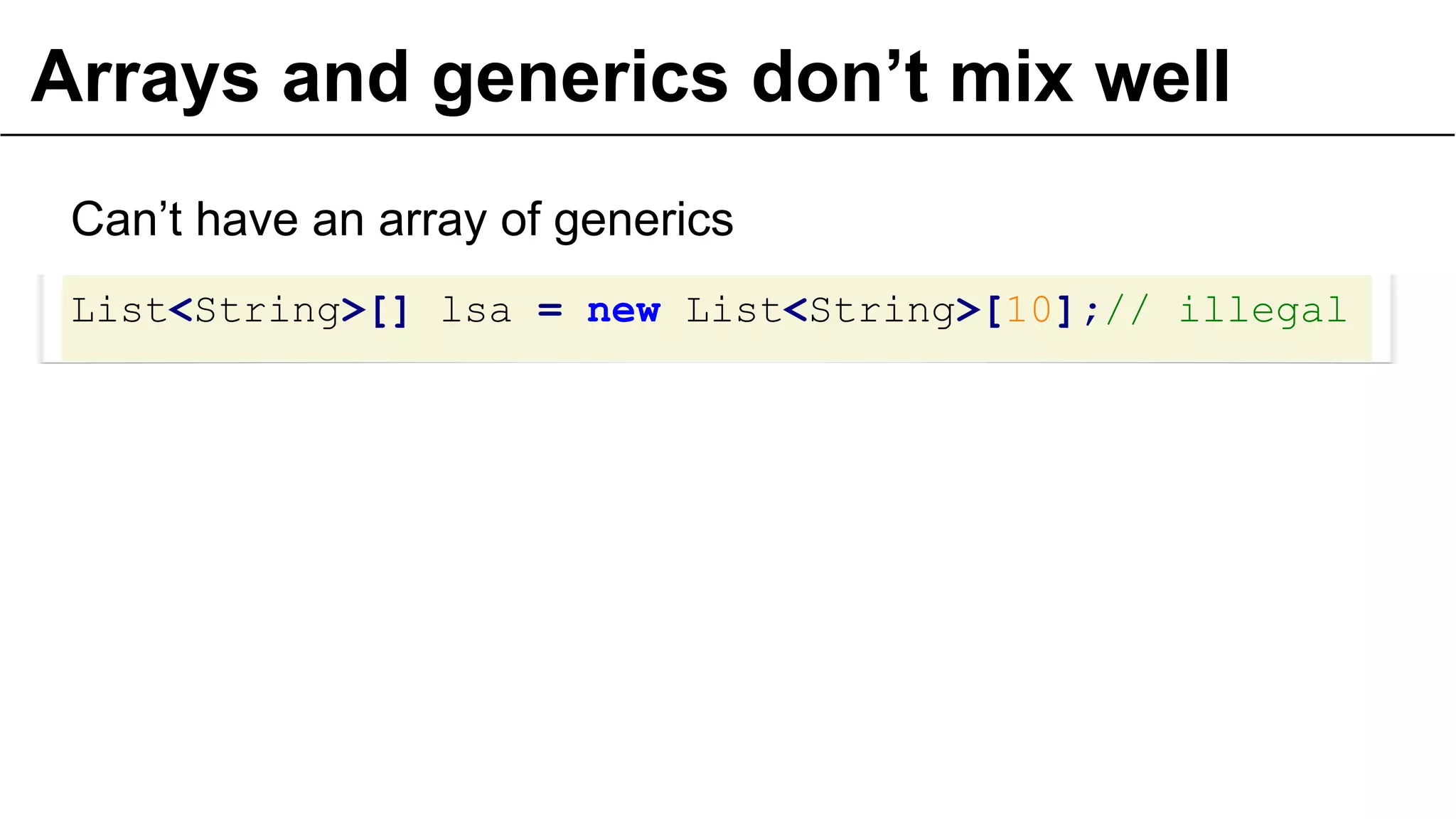 Arrays and generics don’t mix well
Can’t have an array of generics
List<String>[] lsa = new List<String>[10];// illegal

27

 