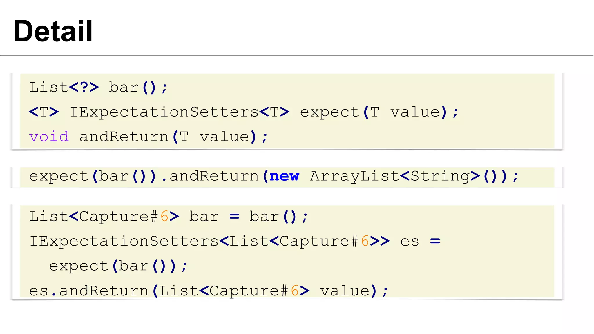 Detail
List<?> bar();
<T> IExpectationSetters<T> expect(T value);
void andReturn(T value);
expect(bar()).andReturn(new ArrayList<String>());
List<Capture#6> bar = bar();
IExpectationSetters<List<Capture#6>> es =
expect(bar());
es.andReturn(List<Capture#6> value);
32

 