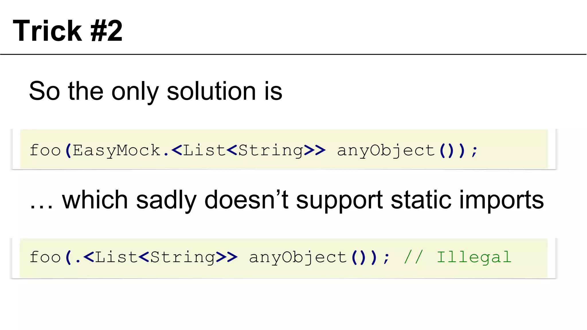 Trick #2
So the only solution is
foo(EasyMock.<List<String>> anyObject());

… which sadly doesn’t support static imports
foo(.<List<String>> anyObject()); // Illegal

42

 
