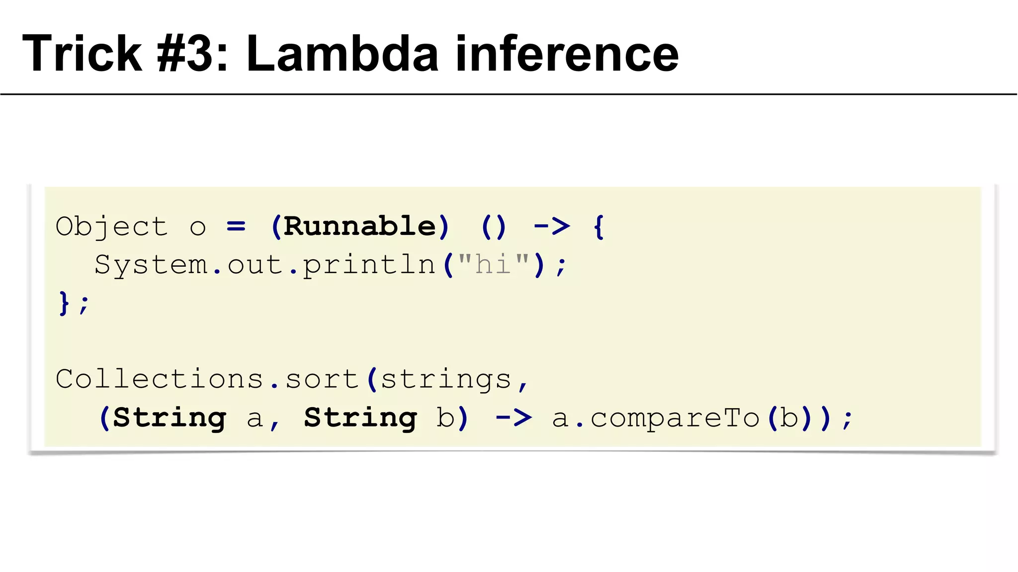 Trick #3: Lambda inference

Object o = (Runnable) () -> {
System.out.println("hi");
};

Collections.sort(strings,
(String a, String b) -> a.compareTo(b));

 