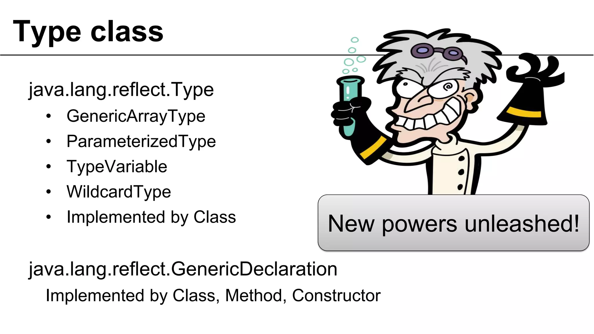Type class
java.lang.reflect.Type
•
•
•
•
•

GenericArrayType
ParameterizedType
TypeVariable
WildcardType
Implemented by Class

New powers unleashed!

java.lang.reflect.GenericDeclaration
Implemented by Class, Method, Constructor
50

 