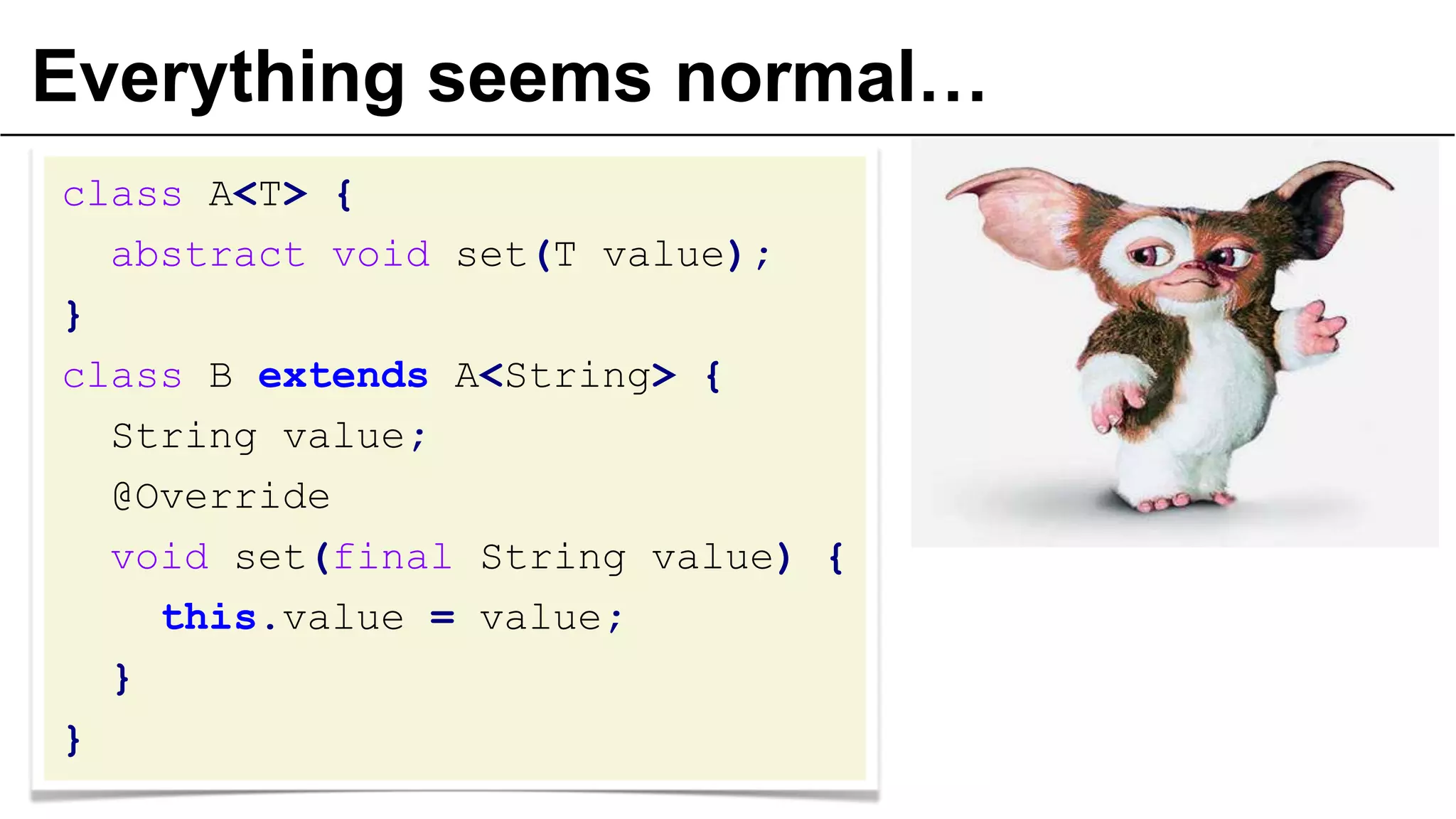 Everything seems normal…
class A<T> {
abstract void set(T value);
}
class B extends A<String> {
String value;
@Override
void set(final String value) {
this.value = value;
}
}

 