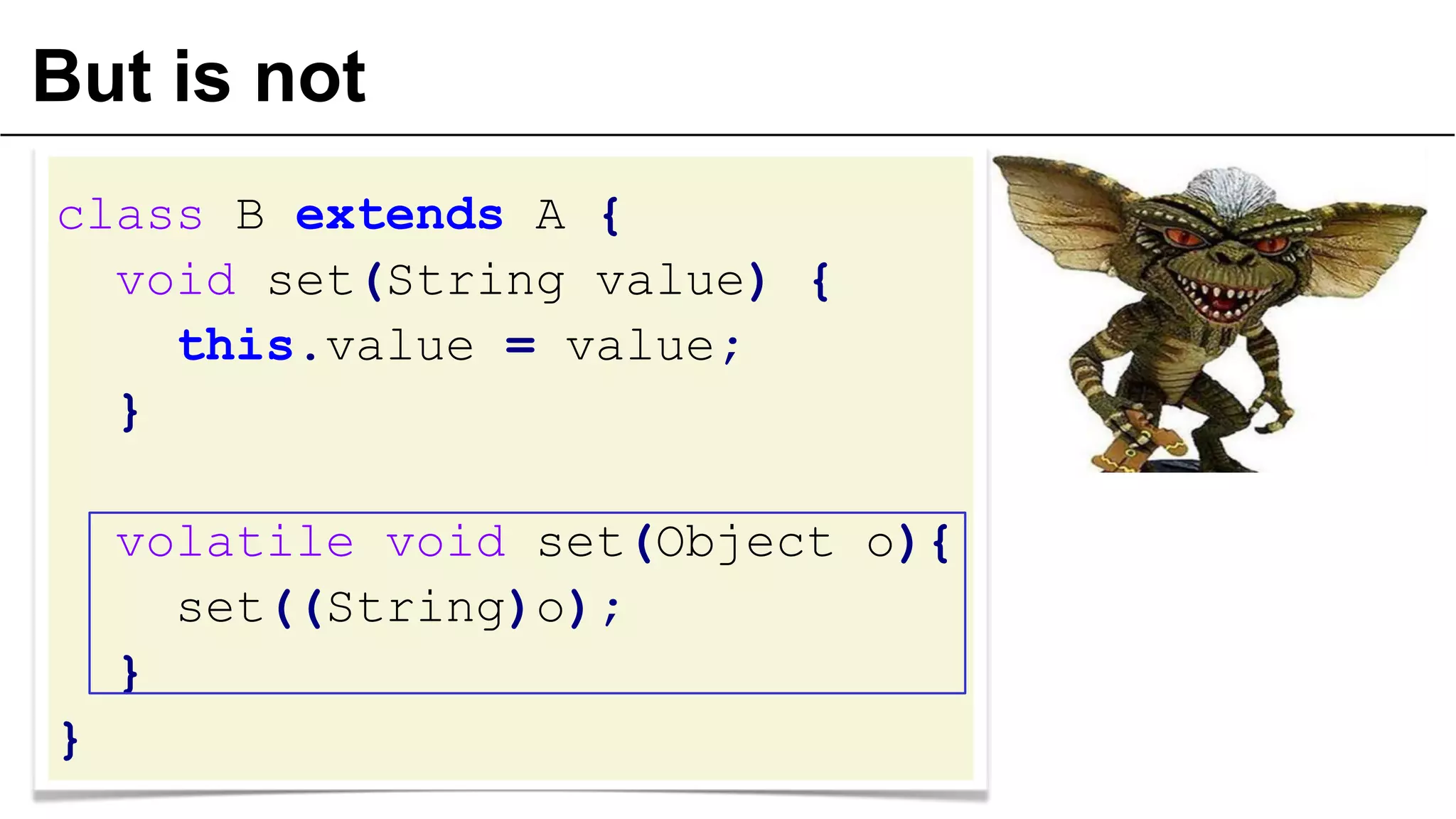 But is not
class B extends A {
void set(String value) {
this.value = value;
}
volatile void set(Object o){
set((String)o);
}

}

 