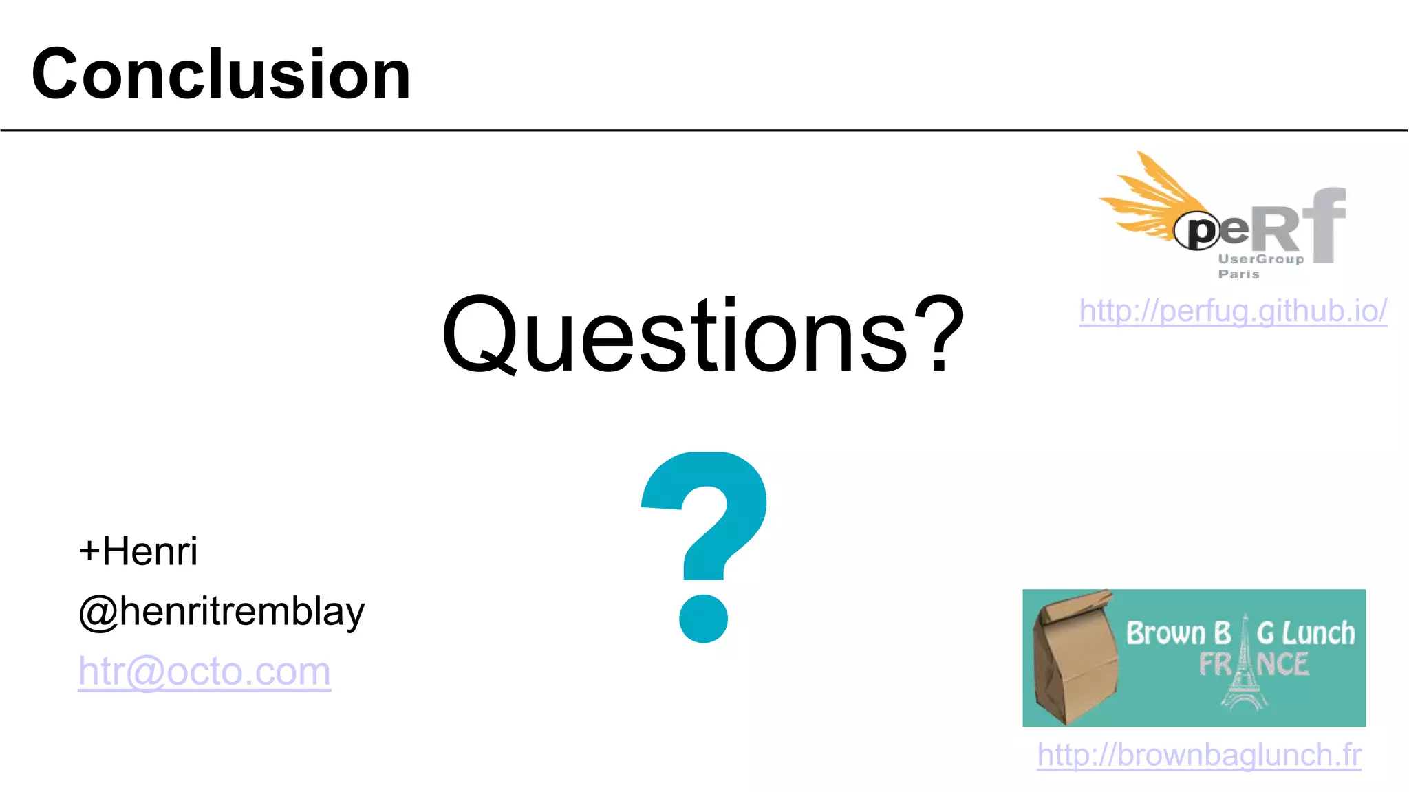 Conclusion

Questions?

http://perfug.github.io/

+Henri
@henritremblay
htr@octo.com
© OCTO 2011

http://brownbaglunch.fr
61

 