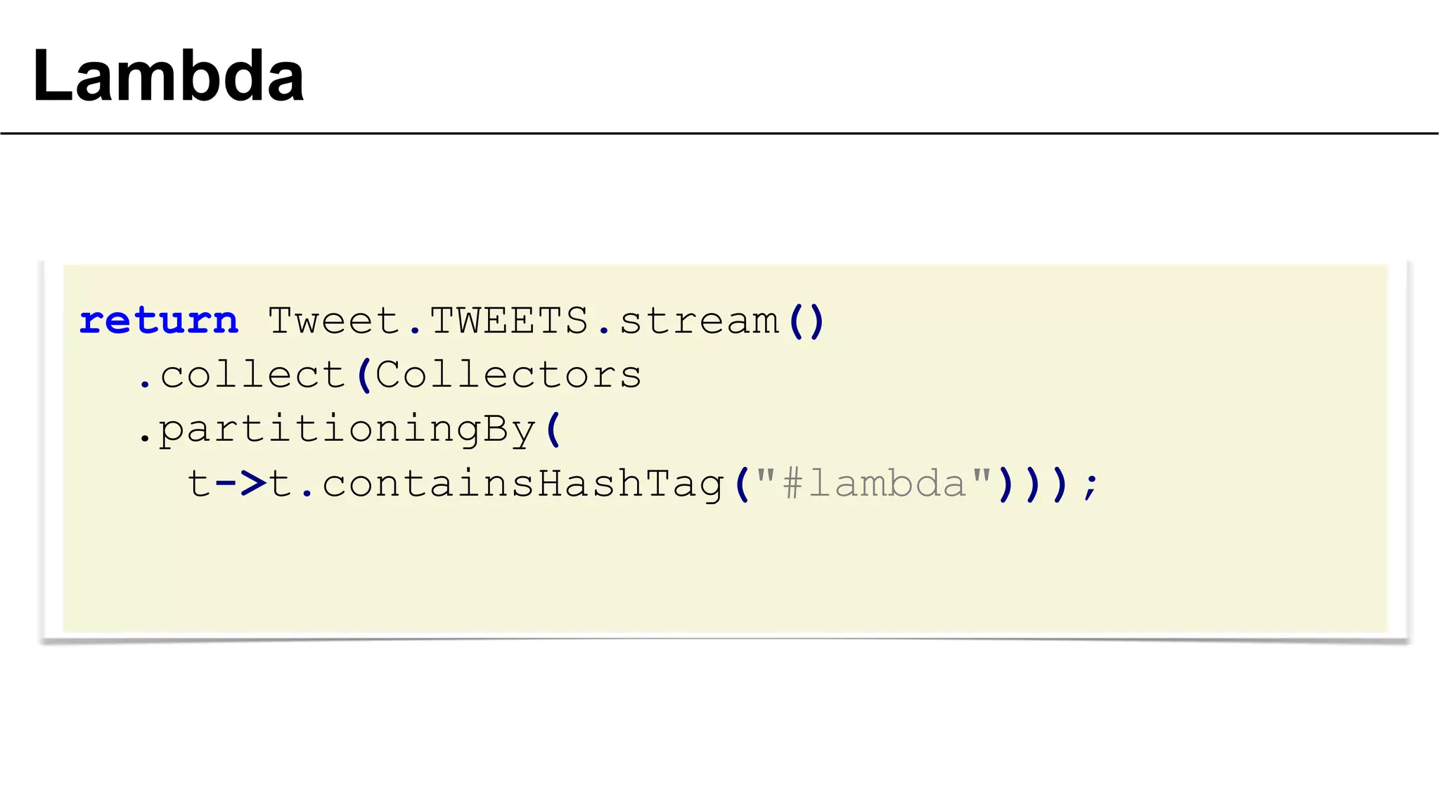 Lambda

return Tweet.TWEETS.stream()
.collect(Collectors
.partitioningBy(
t->t.containsHashTag("#lambda")));

 