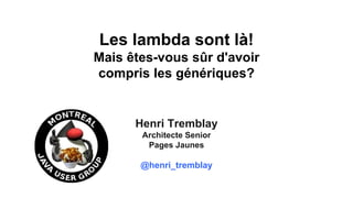 27 au 29 mars 2013
Les lambda sont là!
Mais êtes-vous sûr d'avoir
compris les génériques?
Henri Tremblay
Architecte Senior...