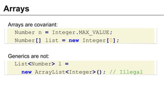 Arrays
Arrays are covariant:
Number n = Integer.MAX_VALUE;
Number[] list = new Integer[0];
Generics are not:
List<Number> ...