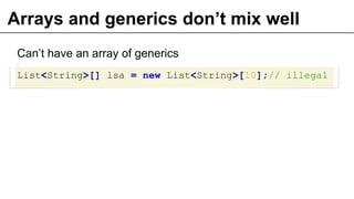 Arrays and generics don’t mix well
Can’t have an array of generics
List<String>[] lsa = new List<String>[10];// illegal
24
 
