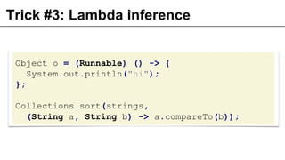 Trick #3: Lambda inference
Object o = (Runnable) () -> {
System.out.println("hi");
};
Collections.sort(strings,
(String a, String b) -> a.compareTo(b));
 