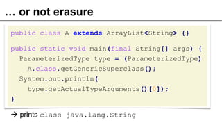 … or not erasure
public class A extends ArrayList<String> {}
public static void main(final String[] args) {
ParameterizedType type = (ParameterizedType)
A.class.getGenericSuperclass();
System.out.println(
type.getActualTypeArguments()[0]);
}
 prints class java.lang.String
49
 