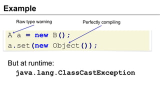 Example
A a = new B();
a.set(new Object());
But at runtime:
java.lang.ClassCastException
Raw type warning Perfectly compil...