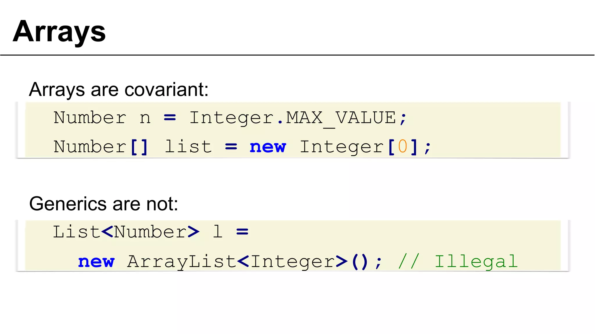 Arrays
Arrays are covariant:
Number n = Integer.MAX_VALUE;
Number[] list = new Integer[0];
Generics are not:
List<Number> l =
new ArrayList<Integer>(); // Illegal
21
 