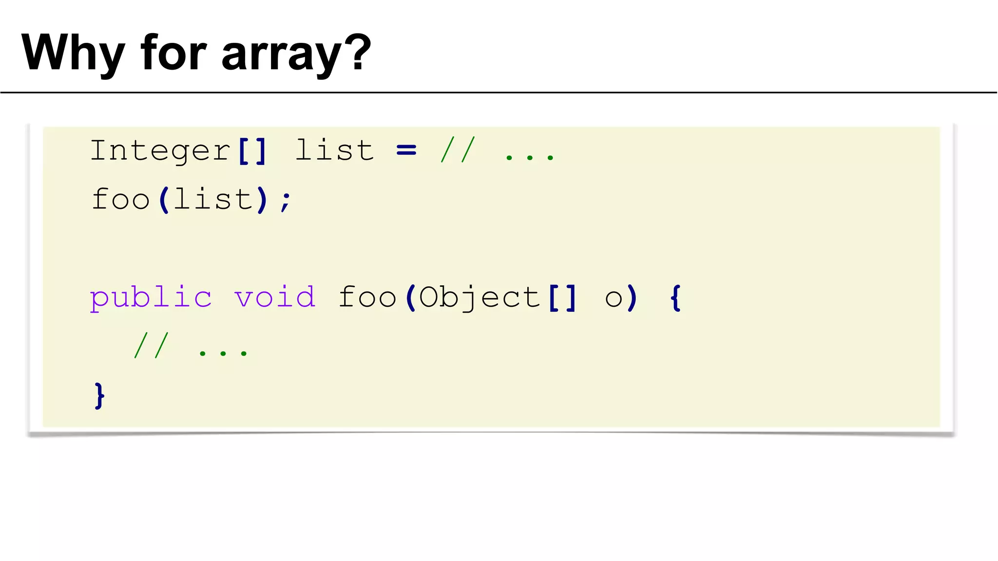 Why for array?
Integer[] list = // ...
foo(list);
public void foo(Object[] o) {
// ...
}
 