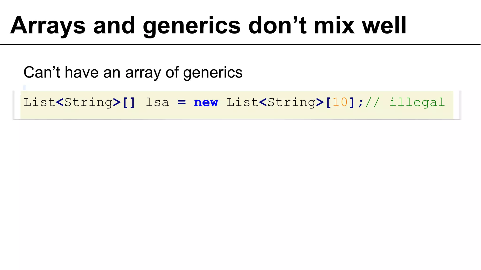 Arrays and generics don’t mix well
Can’t have an array of generics
List<String>[] lsa = new List<String>[10];// illegal
24
 