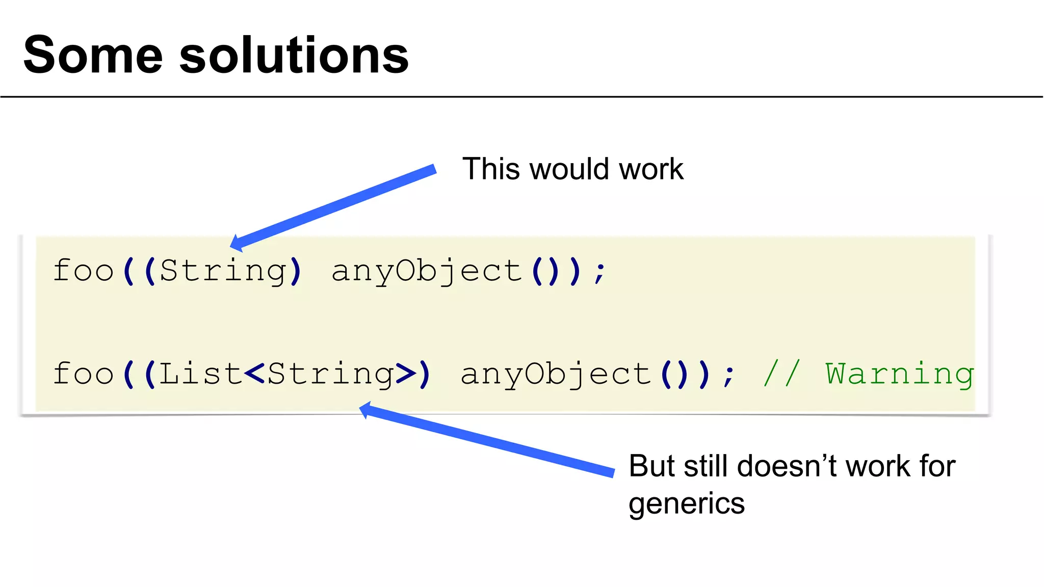 Some solutions
foo((String) anyObject());
foo((List<String>) anyObject()); // Warning
38
This would work
But still doesn’t work for
generics
 