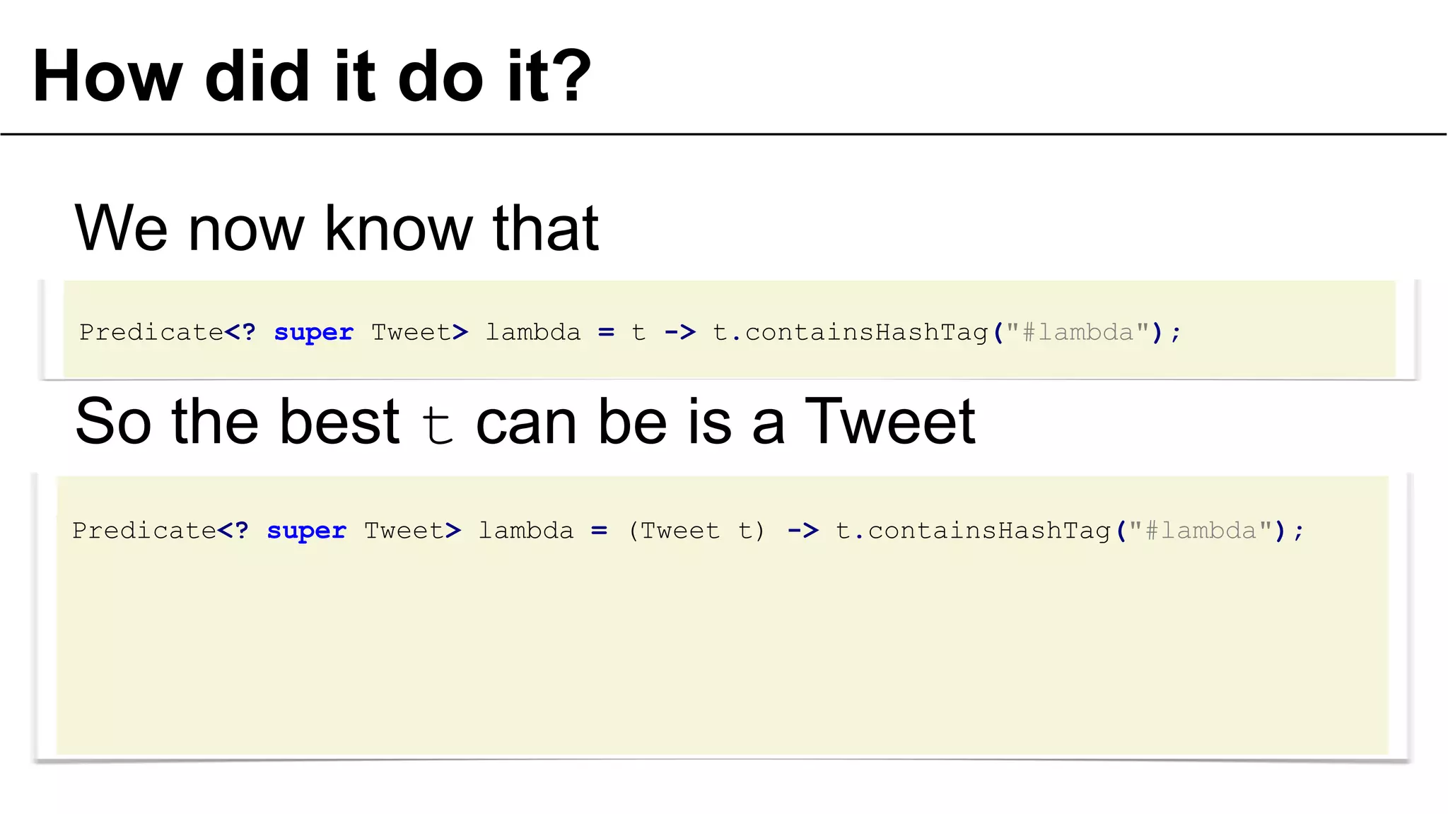 How did it do it?
Predicate<? super Tweet> lambda = t -> t.containsHashTag("#lambda");
We now know that
So the best t can be is a Tweet
Predicate<? super Tweet> lambda = (Tweet t) -> t.containsHashTag("#lambda");
 